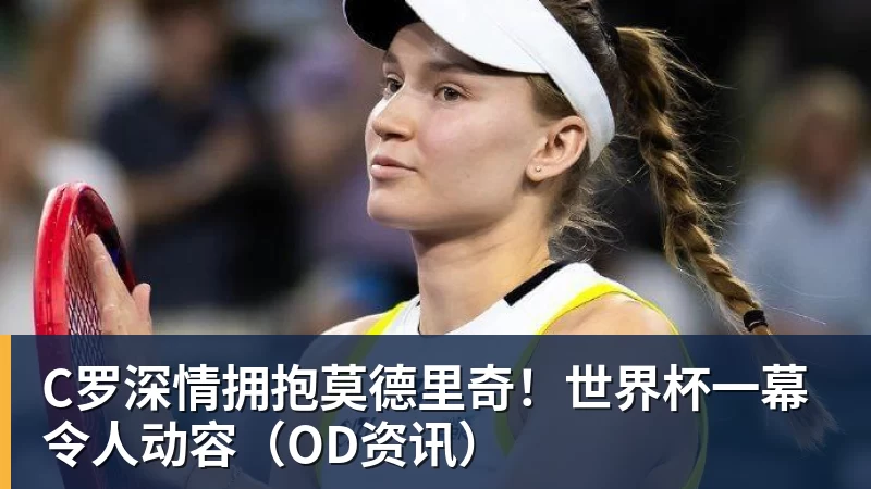 C罗深情拥抱莫德里奇！世界杯一幕令人动容（OD资讯）