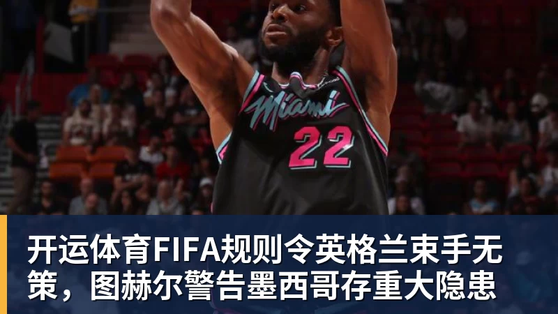 开运体育FIFA规则令英格兰束手无策，图赫尔警告墨西哥存重大隐患