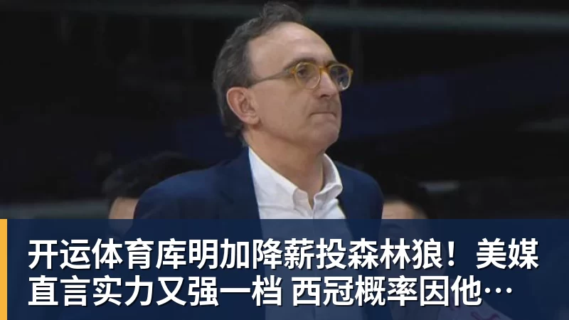 开运体育库明加降薪投森林狼！美媒直言实力又强一档 西冠概率因他提升1%