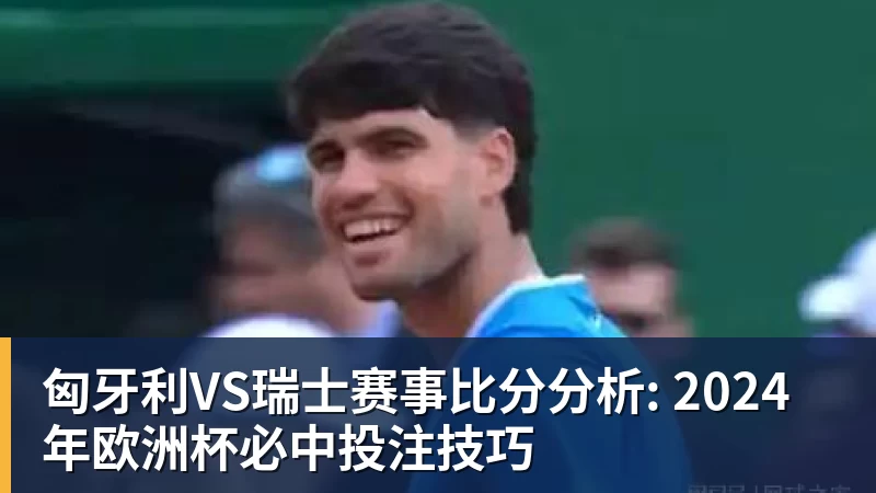 匈牙利VS瑞士赛事比分分析: 2024年欧洲杯必中投注技巧