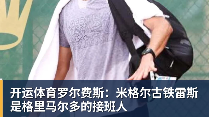 开运体育罗尔费斯:米格尔古铁雷斯是格里马尔多的接班人