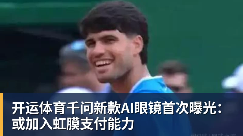 开运体育千问新款AI眼镜首次曝光：或加入虹膜支付能力