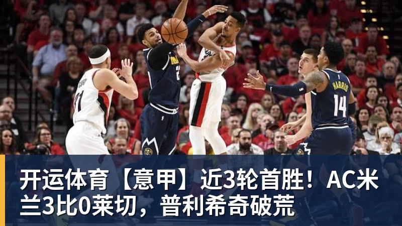 开运体育【意甲】近3轮首胜!AC米兰3比0莱切,普利希奇破荒