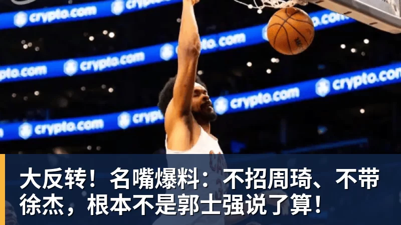 大反转！名嘴爆料：不招周琦、不带徐杰，根本不是郭士强说了算！