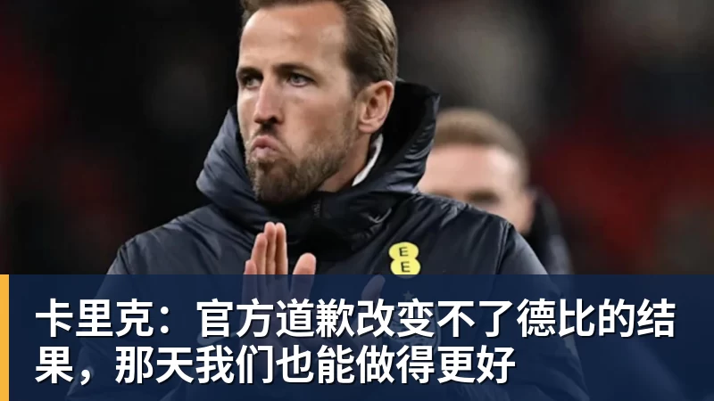 开运体育卡里克:官方道歉改变不了德比的结果,那天我们也能做得更好