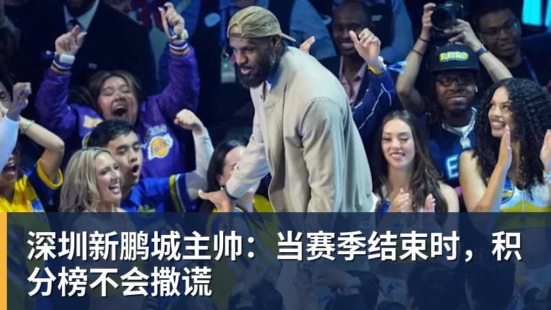 开运体育深圳新鹏城主帅：当赛季结束时，积分榜不会撒谎