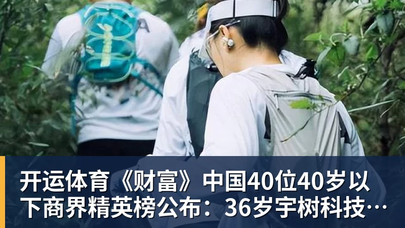 开运体育《财富》中国40位40岁以下商界精英榜公布：36岁宇树科技王兴兴再度上榜