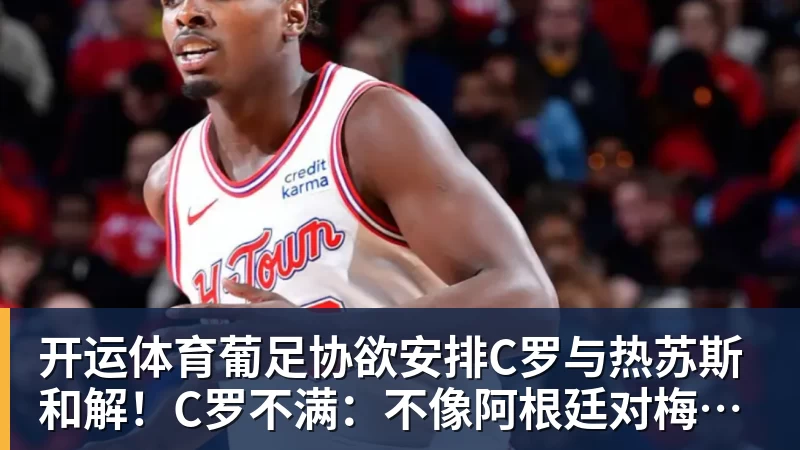 开运体育葡足协欲安排C罗与热苏斯和解！C罗不满：不像阿根廷对梅西那样对我
