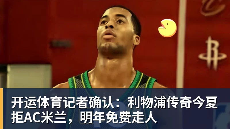开运体育记者确认:利物浦传奇今夏拒AC米兰,明年免费走人