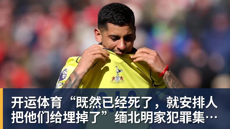 开运体育“既然已经死了，就安排人把他们给埋掉了”缅北明家犯罪集团杀害中国人细节获披露