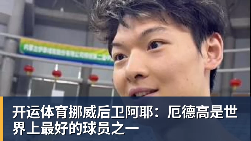 开运体育挪威后卫阿耶:厄德高是世界上最好的球员之一
