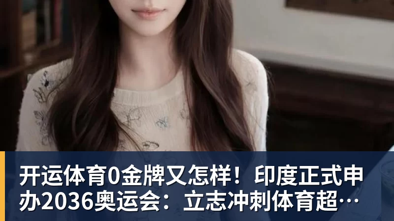 开运体育0金牌又怎样！印度正式申办2036奥运会：立志冲刺体育超级大国