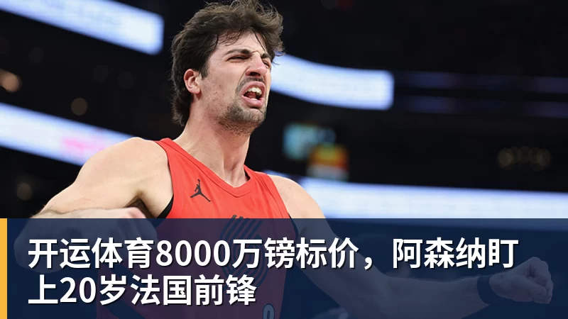 开运体育8000万镑标价，阿森纳盯上20岁法国前锋