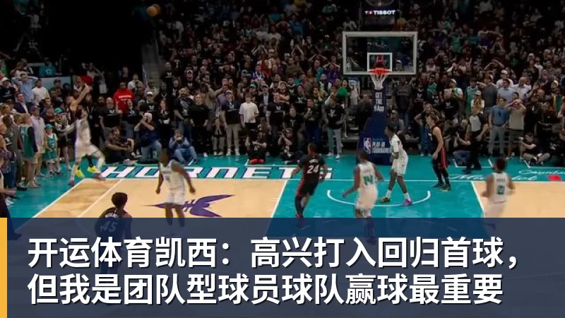 开运体育凯西:高兴打入回归首球,但我是团队型球员球队赢球最重要