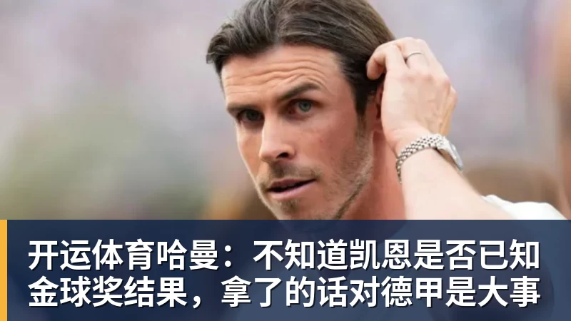 开运体育哈曼：不知道凯恩是否已知金球奖结果，拿了的话对德甲是大事