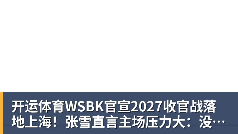 开运体育WSBK官宣2027收官战落地上海!张雪直言主场压力大:没上领奖台会很丢人