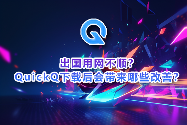 出国用网不顺?QuickQ下载后会带来哪些改善?
